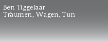 Ben Tiggelaar:
Träumen, Wagen, Tun