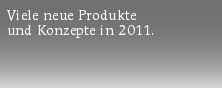 Viele neue Produkte
und Konzepte in 2011.