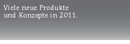 Viele neue Produkte
und Konzepte in 2011.